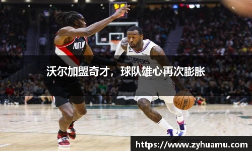 沃尔加盟奇才，球队雄心再次膨胀