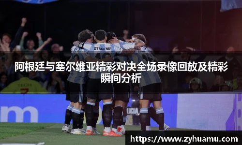 阿根廷与塞尔维亚精彩对决全场录像回放及精彩瞬间分析