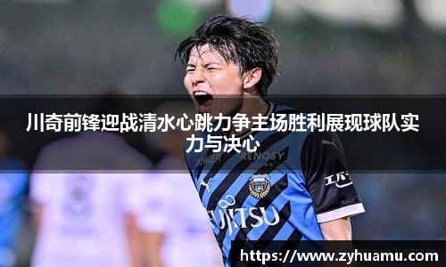 川奇前锋迎战清水心跳力争主场胜利展现球队实力与决心