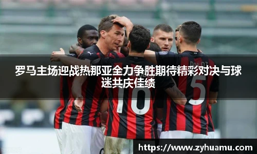 罗马主场迎战热那亚全力争胜期待精彩对决与球迷共庆佳绩