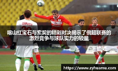 喀山红宝石与索契的精彩对决揭示了俄超联赛的激烈竞争与球队实力的较量